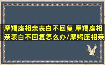 摩羯座相亲表白不回复 摩羯座相亲表白不回复怎么办/摩羯座相亲表白不回复 摩羯座相亲表白不回复怎么办-我的网站